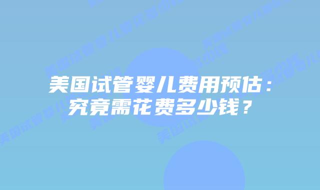 美国试管婴儿费用预估：究竟需花费多少钱？插图