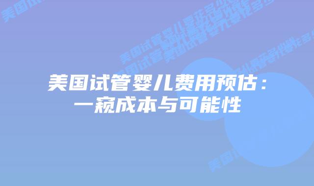 美国试管婴儿费用预估：一窥成本与可能性插图