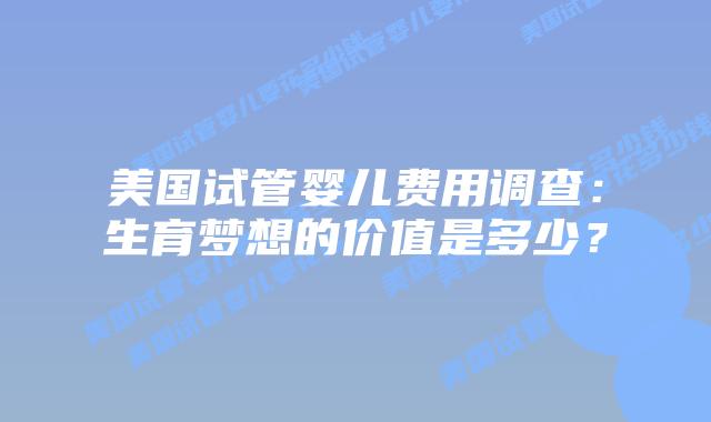 美国试管婴儿费用调查：生育梦想的价值是多少？插图