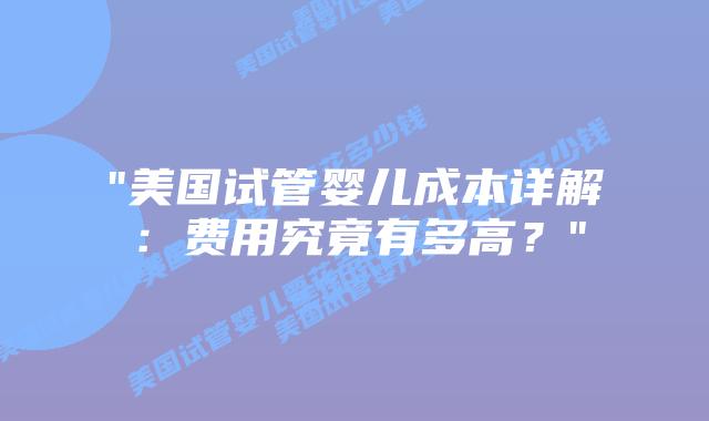 “美国试管婴儿成本详解：费用究竟有多高？”插图