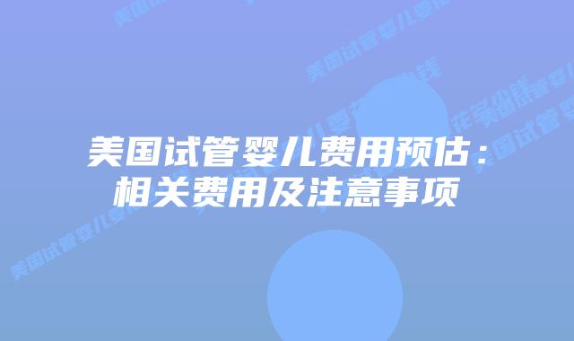 美国试管婴儿费用预估：相关费用及注意事项插图