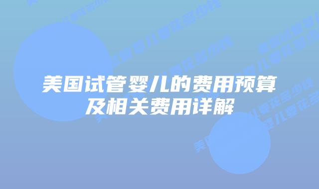 美国试管婴儿的费用预算及相关费用详解插图 美国试管婴儿的费用预算及相关费用详解插图