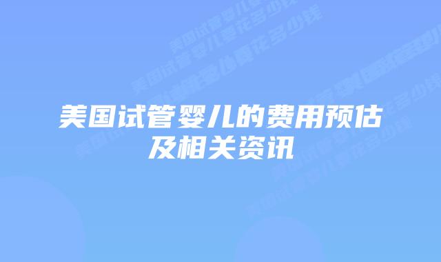 美国试管婴儿的费用预估及相关资讯插图