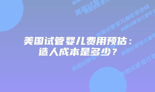美国试管婴儿费用预估：造人成本是多少？插图