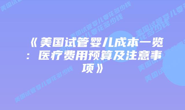 《美国试管婴儿成本一览:医疗费用预算及注意事项》插图 《美国试管婴儿成本一览:医疗费用预算及注意事项》插图