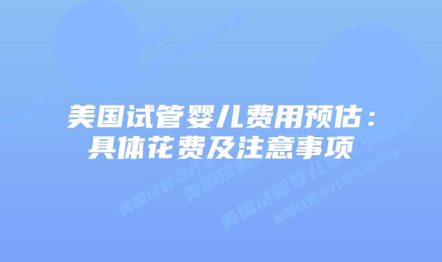 美国试管婴儿费用预估：具体花费及注意事项插图