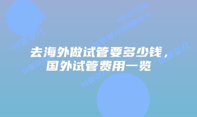 去海外做试管要多少钱，国外试管费用一览插图