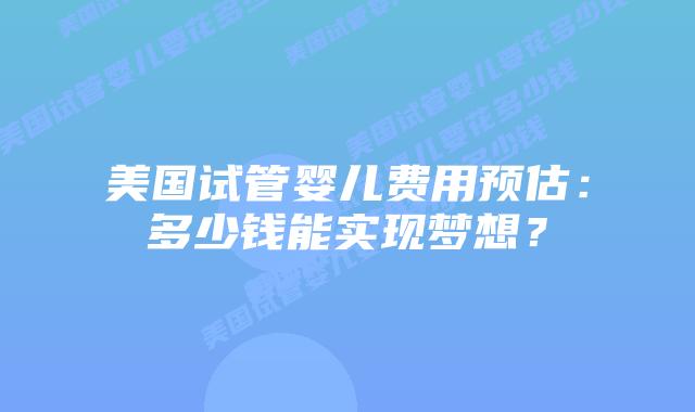 美国试管婴儿费用预估:多少钱能实现梦想?插图 美国试管婴儿费用预估:多少钱能实现梦想?插图
