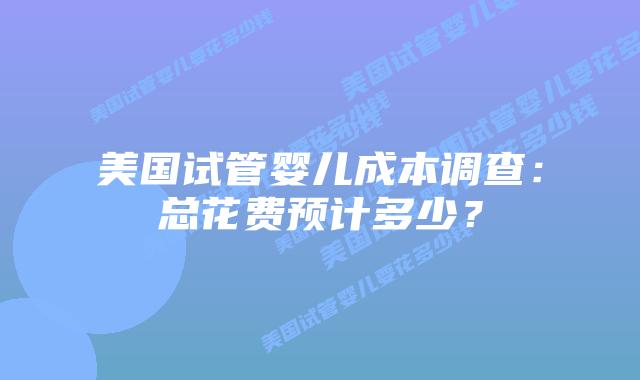 美国试管婴儿成本调查:总花费预计多少?插图 美国试管婴儿成本调查:总花费预计多少?插图