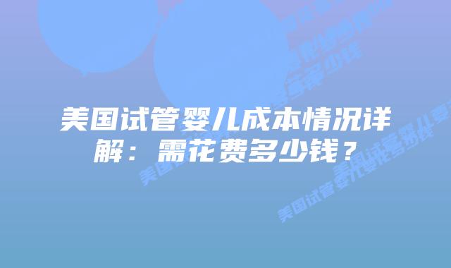 美国试管婴儿成本情况详解：需花费多少钱？插图
