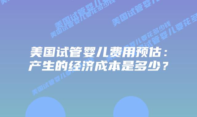 美国试管婴儿费用预估：产生的经济成本是多少？插图