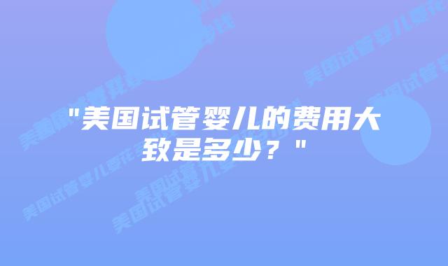 “美国试管婴儿的费用大致是多少?”插图 “美国试管婴儿的费用大致是多少?”插图