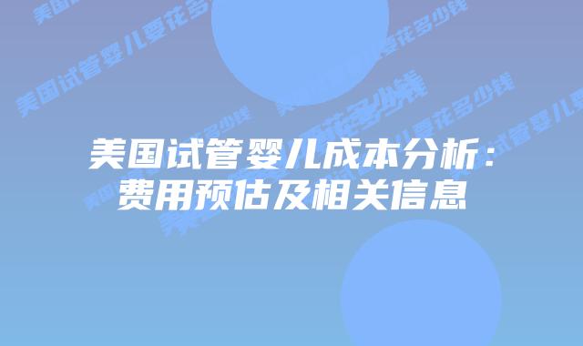 美国试管婴儿成本分析：费用预估及相关信息插图
