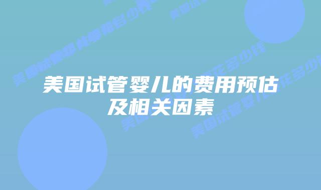 美国试管婴儿的费用预估及相关因素插图 美国试管婴儿的费用预估及相关因素插图