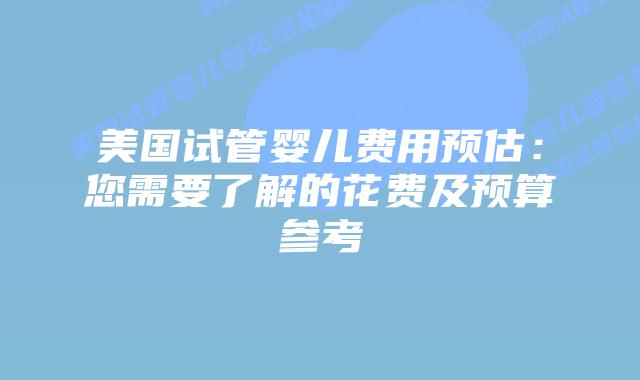 美国试管婴儿费用预估：您需要了解的花费及预算参考插图