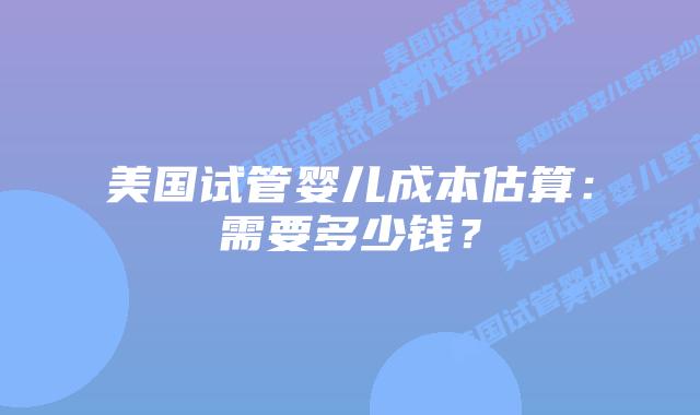 美国试管婴儿成本估算:需要多少钱?插图 美国试管婴儿成本估算:需要多少钱?插图