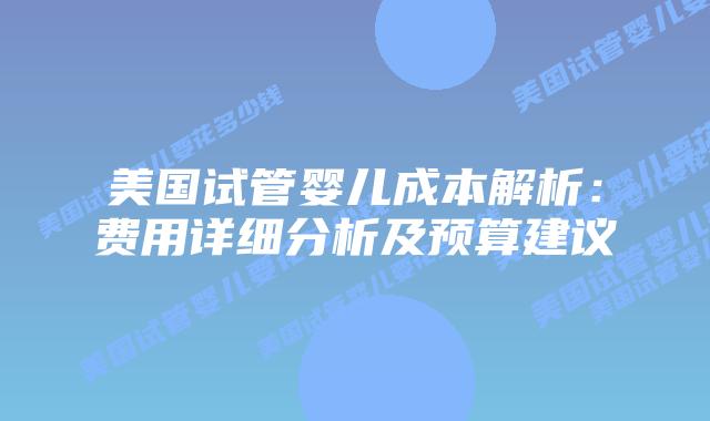 美国试管婴儿成本解析：费用详细分析及预算建议插图
