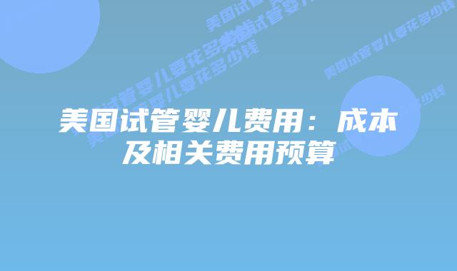 美国试管婴儿费用：成本及相关费用预算插图
