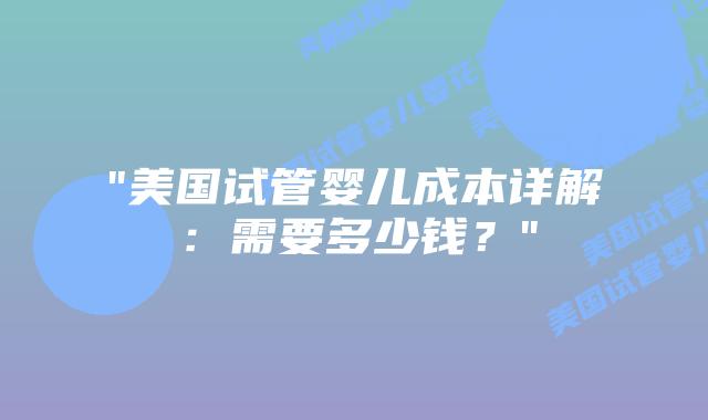 “美国试管婴儿成本详解：需要多少钱？”插图