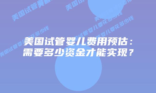 美国试管婴儿费用预估：需要多少资金才能实现？插图