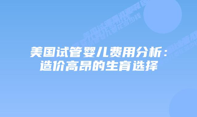 美国试管婴儿费用分析：造价高昂的生育选择插图
