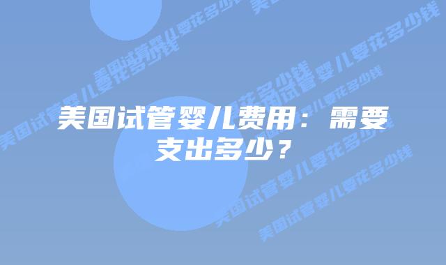 美国试管婴儿费用：需要支出多少？插图