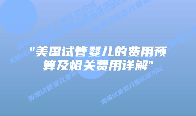 “美国试管婴儿的费用预算及相关费用详解”插图 “美国试管婴儿的费用预算及相关费用详解”插图