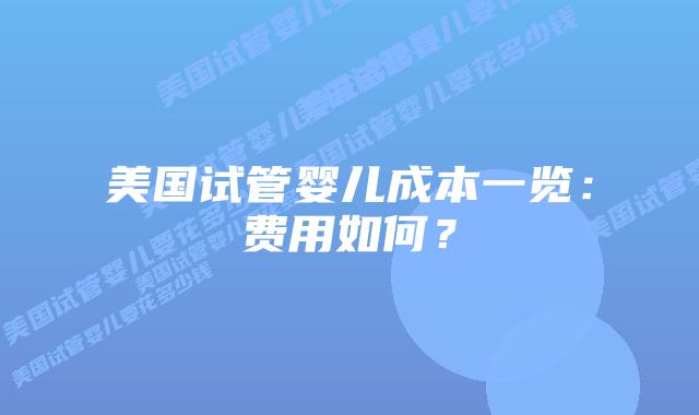 美国试管婴儿成本一览:费用如何?插图 美国试管婴儿成本一览:费用如何?插图