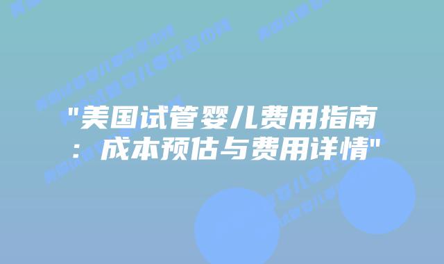 “美国试管婴儿费用指南：成本预估与费用详情”插图