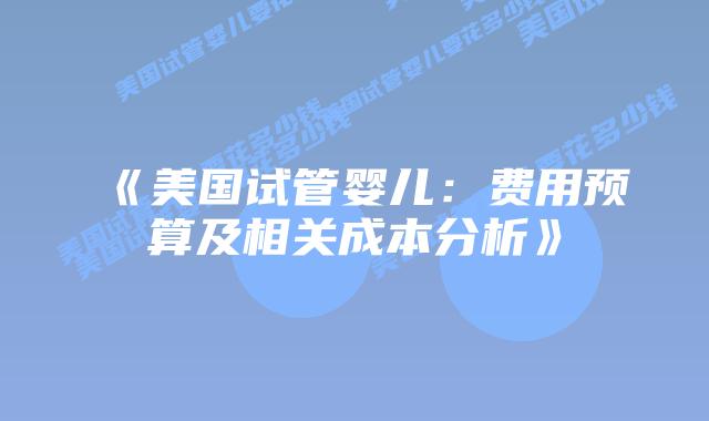 《美国试管婴儿：费用预算及相关成本分析》插图