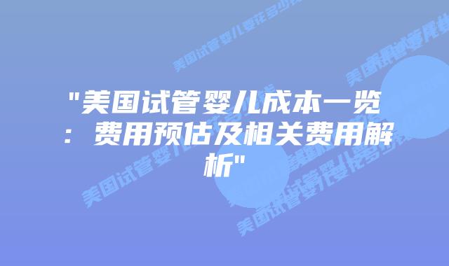 “美国试管婴儿成本一览：费用预估及相关费用解析”插图