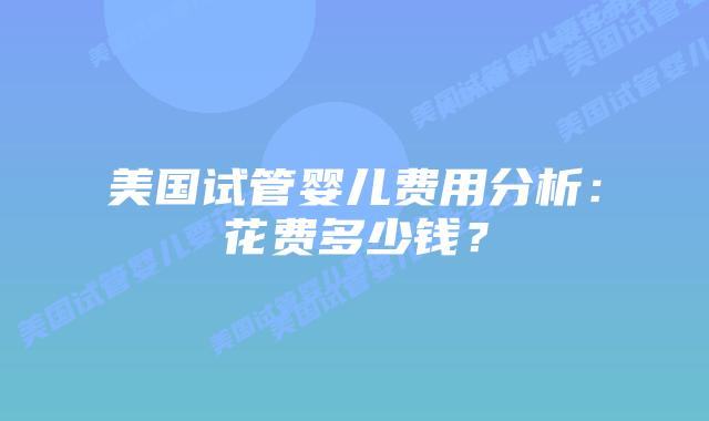 美国试管婴儿费用分析：花费多少钱？插图
