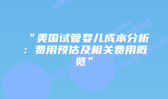“美国试管婴儿成本分析：费用预估及相关费用概览”插图