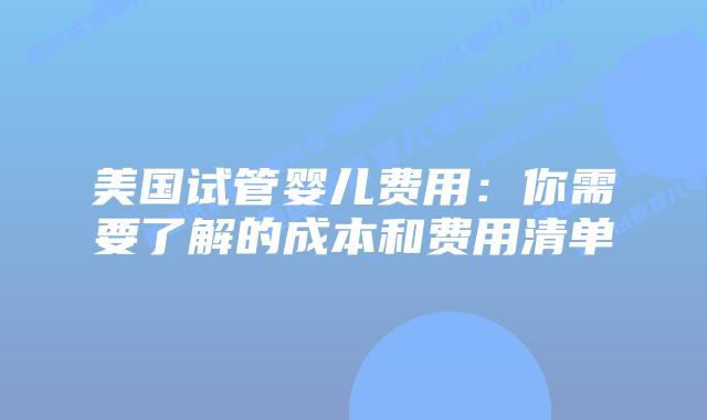 美国试管婴儿费用：你需要了解的成本和费用清单插图