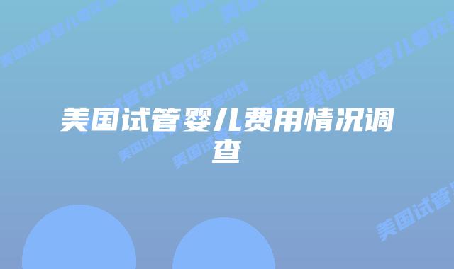 美国试管婴儿费用情况调查插图 美国试管婴儿费用情况调查插图