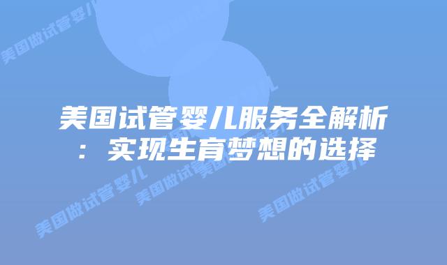 美国试管婴儿服务全解析：实现生育梦想的选择插图
