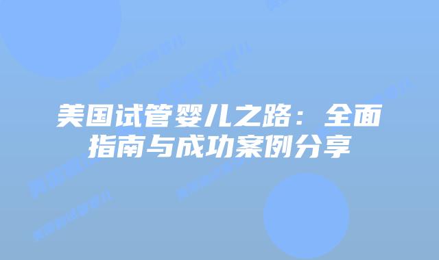 美国试管婴儿之路：全面指南与成功案例分享插图