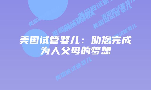 美国试管婴儿:助您完成为人父母的梦想插图 美国试管婴儿:助您完成为人父母的梦想插图