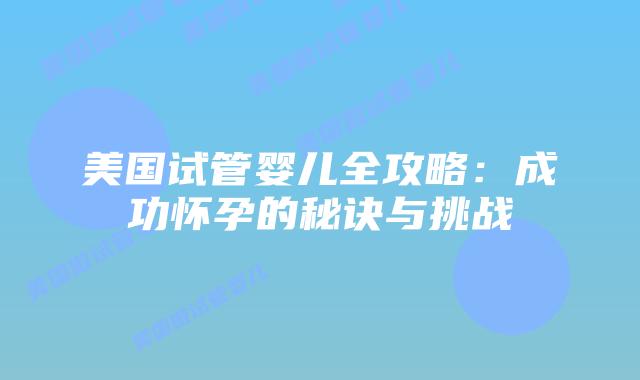 美国试管婴儿全攻略:成功怀孕的秘诀与挑战插图 美国试管婴儿全攻略:成功怀孕的秘诀与挑战插图
