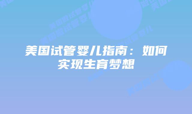 美国试管婴儿指南:如何实现生育梦想插图 美国试管婴儿指南:如何实现生育梦想插图