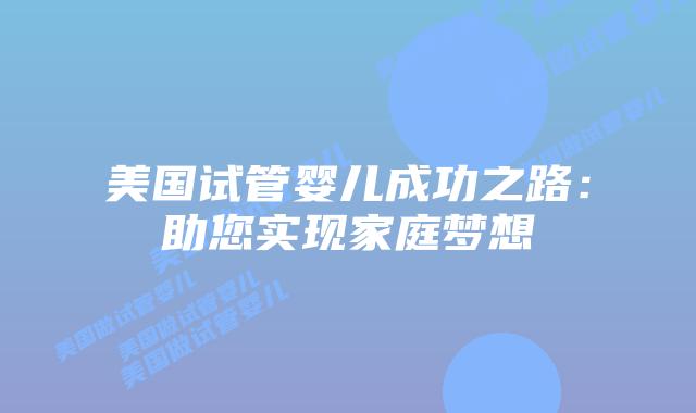 美国试管婴儿成功之路：助您实现家庭梦想插图