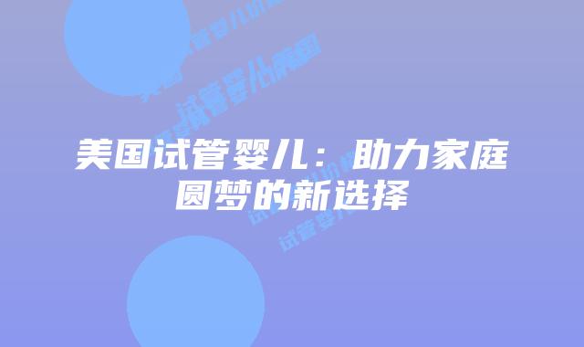 美国试管婴儿：助力家庭圆梦的新选择插图