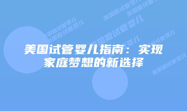 美国试管婴儿指南:实现家庭梦想的新选择插图 美国试管婴儿指南:实现家庭梦想的新选择插图