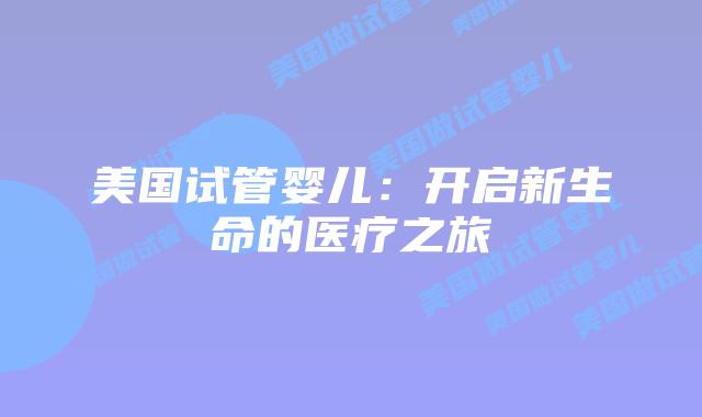 美国试管婴儿:开启新生命的医疗之旅插图 美国试管婴儿:开启新生命的医疗之旅插图