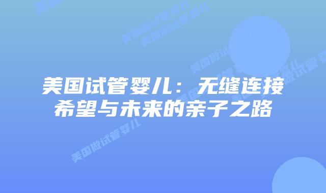 美国试管婴儿：无缝连接希望与未来的亲子之路插图