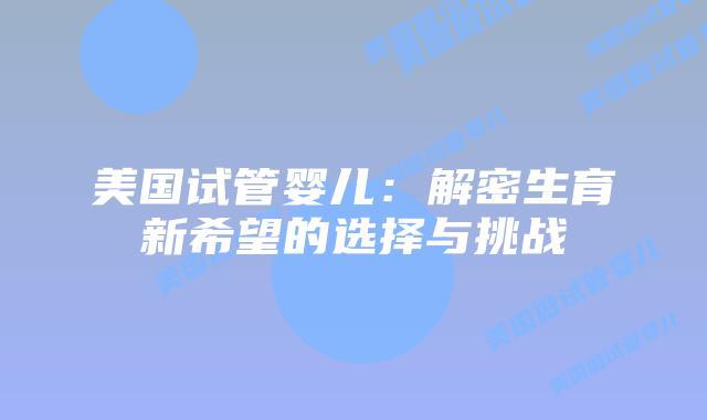 美国试管婴儿：解密生育新希望的选择与挑战插图