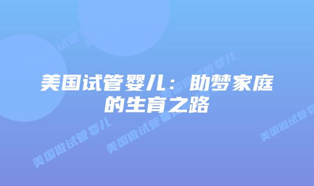 美国试管婴儿:助梦家庭的生育之路插图 美国试管婴儿:助梦家庭的生育之路插图
