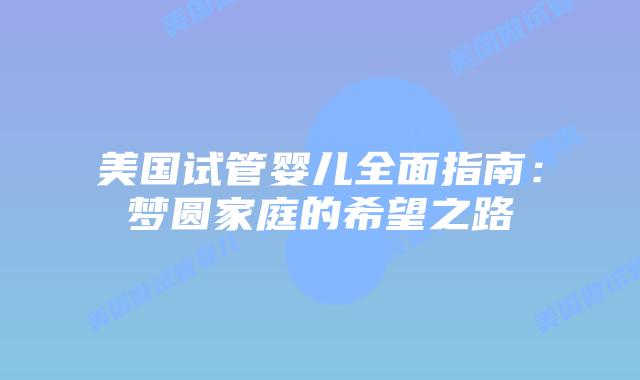 美国试管婴儿全面指南：梦圆家庭的希望之路插图