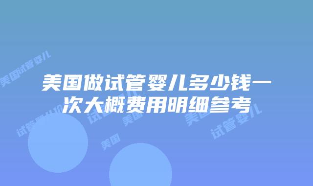 美国做试管婴儿多少钱一次大概费用明细参考插图