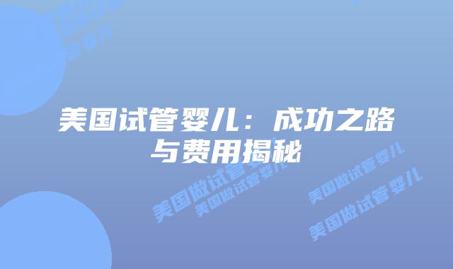 美国试管婴儿:成功之路与费用揭秘插图 美国试管婴儿:成功之路与费用揭秘插图